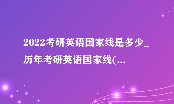 2022考研英语国家线是多少_历年考研英语国家线(2021-2010年)