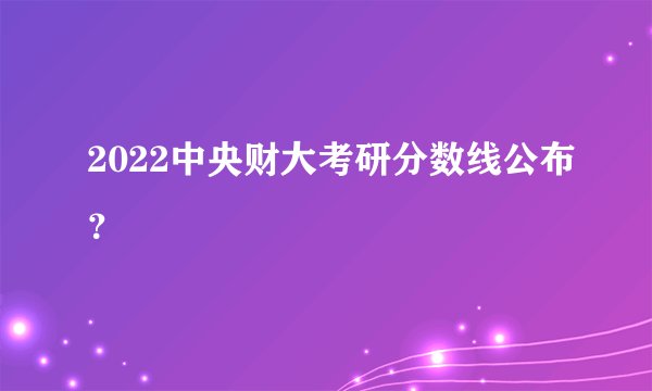 2022中央财大考研分数线公布？