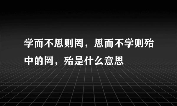 学而不思则罔，思而不学则殆中的罔，殆是什么意思
