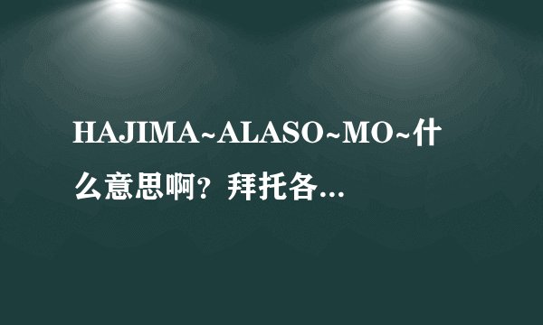 HAJIMA~ALASO~MO~什么意思啊？拜托各位了3Q？