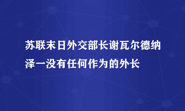 苏联末日外交部长谢瓦尔德纳泽一没有任何作为的外长