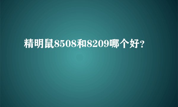 精明鼠8508和8209哪个好？