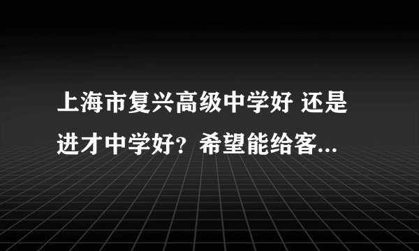 上海市复兴高级中学好 还是 进才中学好?希望能给客观点的回答。
