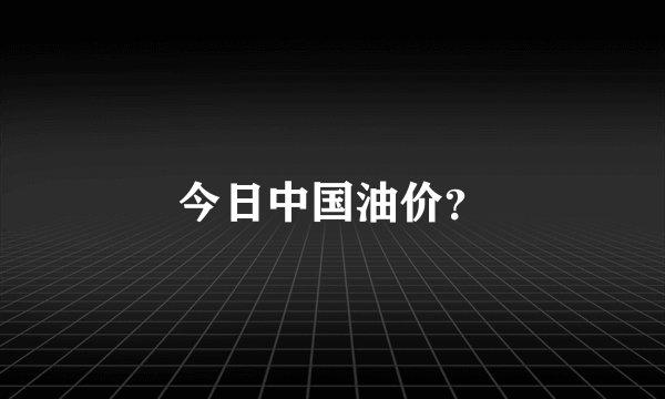 今日中国油价？