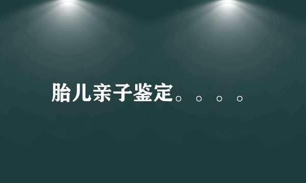 胎儿亲子鉴定。。。。