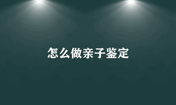 怎么做亲子鉴定