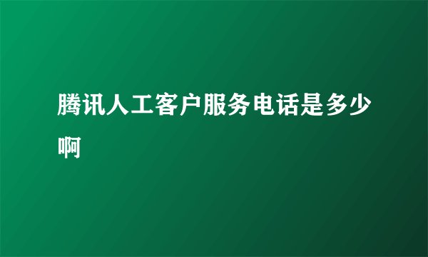 腾讯人工客户服务电话是多少啊