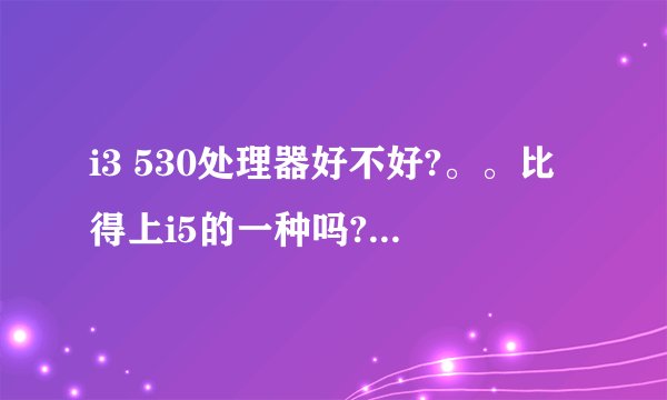 i3 530处理器好不好?。。比得上i5的一种吗?。求大神解答