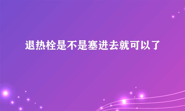 退热栓是不是塞进去就可以了