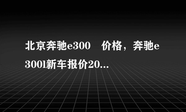 北京奔驰e300乚价格，奔驰e300l新车报价2021款越野