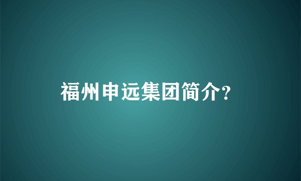 福州申远集团简介？