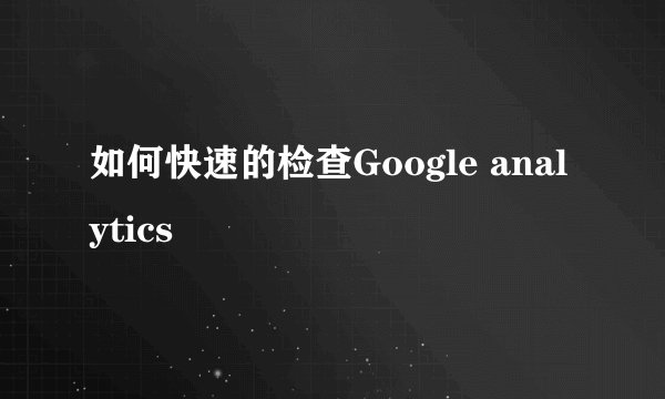 如何快速的检查Google analytics