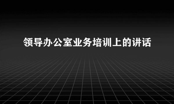 领导办公室业务培训上的讲话