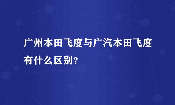 广州本田飞度与广汽本田飞度有什么区别？