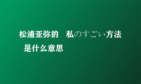 松浦亚弥的   私のすごい方法   是什么意思