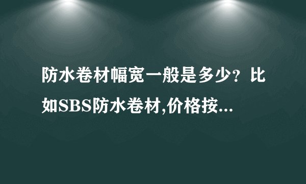 防水卷材幅宽一般是多少？比如SBS防水卷材,价格按平方算大概是多少，谢谢
