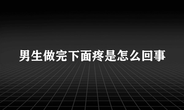 男生做完下面疼是怎么回事