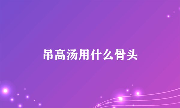 吊高汤用什么骨头