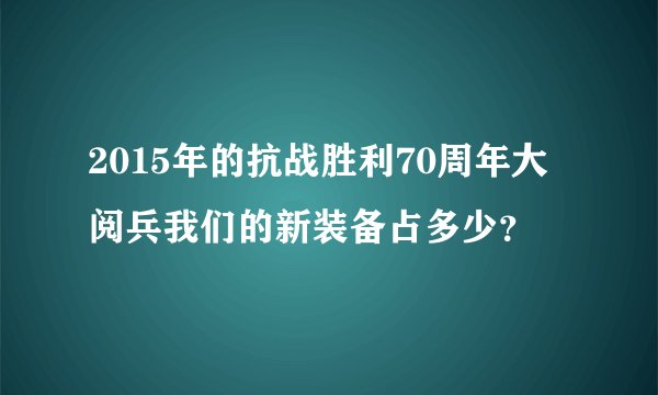 2015年的抗战胜利70周年大阅兵我们的新装备占多少？