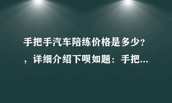 手把手汽车陪练价格是多少？，详细介绍下呗如题：手把手汽车陪练