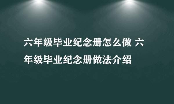 六年级毕业纪念册怎么做 六年级毕业纪念册做法介绍