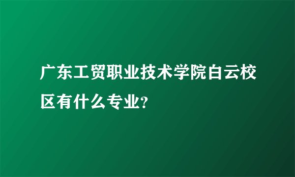 广东工贸职业技术学院白云校区有什么专业？