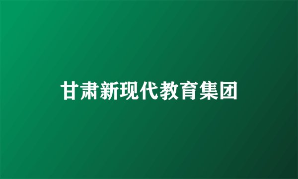 甘肃新现代教育集团