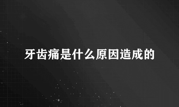 牙齿痛是什么原因造成的