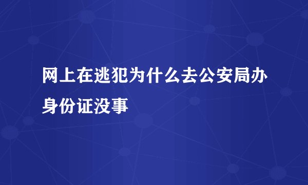 网上在逃犯为什么去公安局办身份证没事