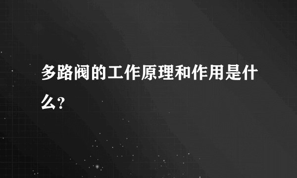 多路阀的工作原理和作用是什么？