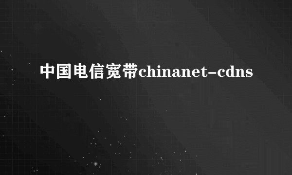 中国电信宽带chinanet-cdns