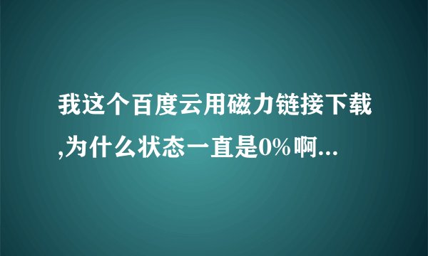 我这个百度云用磁力链接下载,为什么状态一直是0%啊,为什么啊,你们谁知道,不知道的别废话了