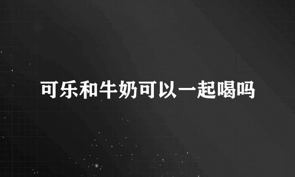 可乐和牛奶可以一起喝吗