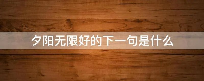 夕阳无限好的下一句是什么