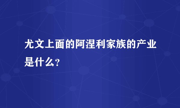 尤文上面的阿涅利家族的产业是什么？