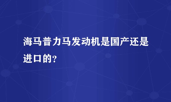 海马普力马发动机是国产还是进口的？