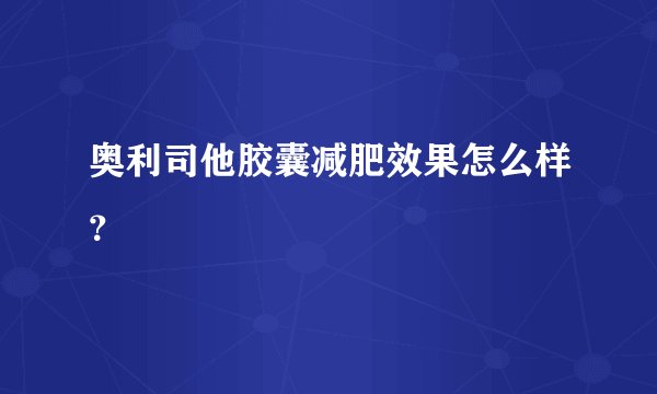 奥利司他胶囊减肥效果怎么样？