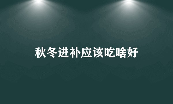 秋冬进补应该吃啥好