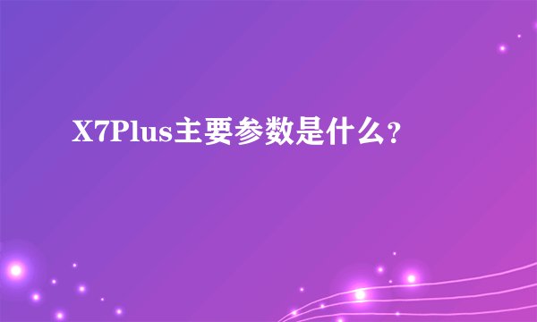 X7Plus主要参数是什么？