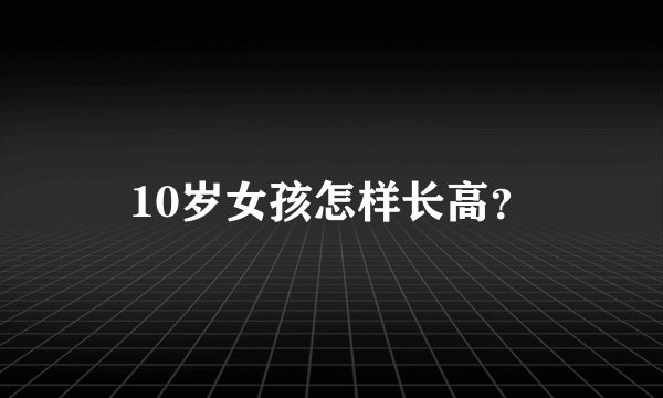 10岁女孩怎样长高？