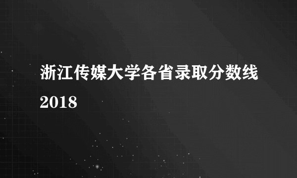浙江传媒大学各省录取分数线2018