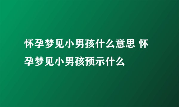 怀孕梦见小男孩什么意思 怀孕梦见小男孩预示什么