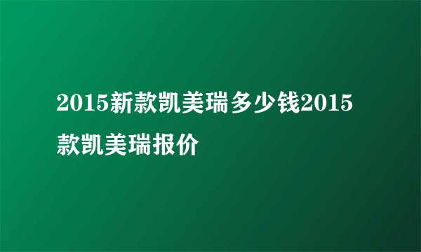 2015新款凯美瑞多少钱2015款凯美瑞报价