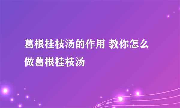 葛根桂枝汤的作用 教你怎么做葛根桂枝汤