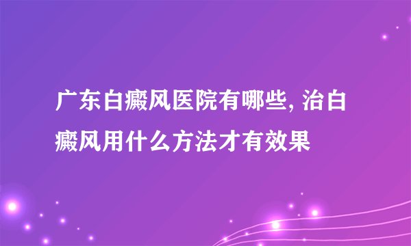 广东白癜风医院有哪些, 治白癜风用什么方法才有效果