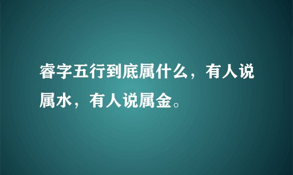 睿字五行到底属什么，有人说属水，有人说属金。