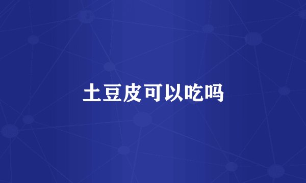 土豆皮可以吃吗