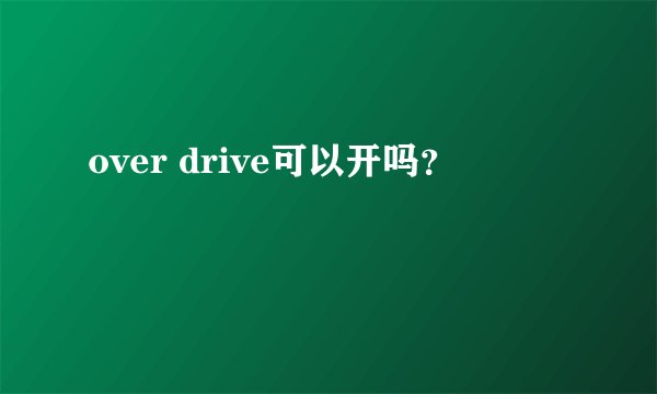 over drive可以开吗？