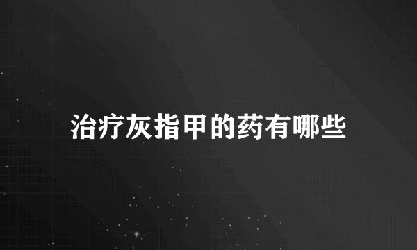 治疗灰指甲的药有哪些
