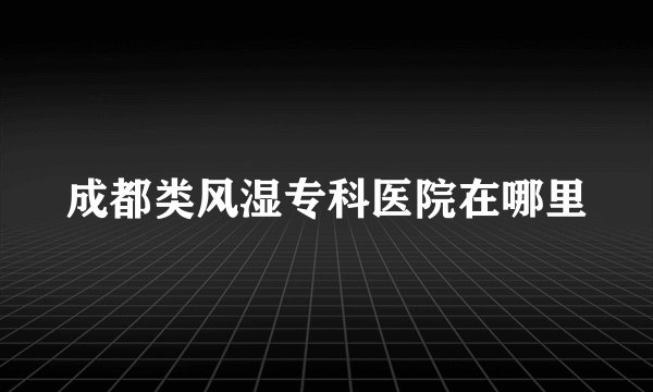 成都类风湿专科医院在哪里